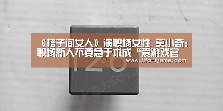 《格子间女人》演职场女性 莫小奇:职场新人不要急于求成“爱游戏官网”(图4) 爱游戏官网