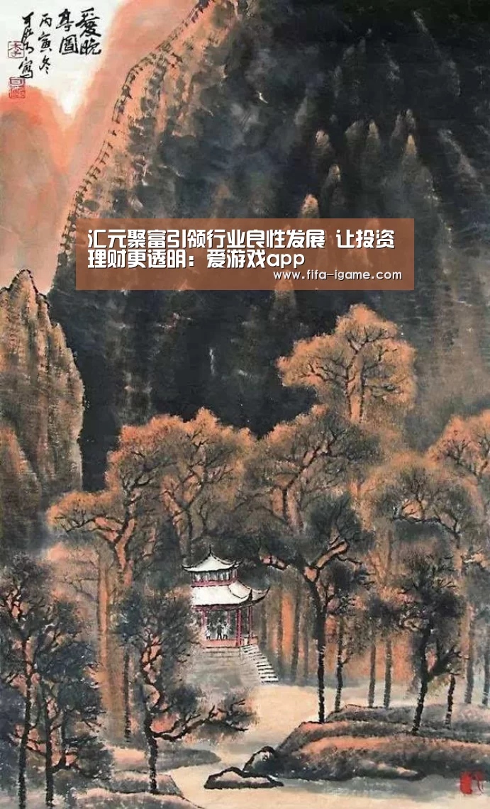 汇元聚富引领行业良性发展 让投资理财更透明:爱游戏app(图3) 爱游戏官网