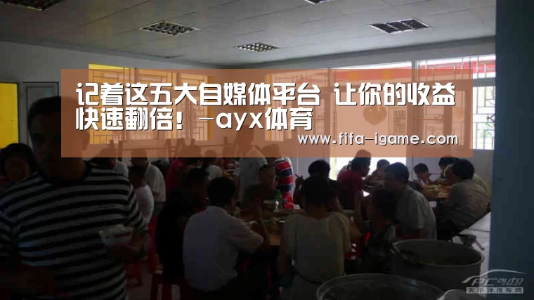 记着这五大自媒体平台 让你的收益快速翻倍!-ayx体育(图2) 爱游戏官网