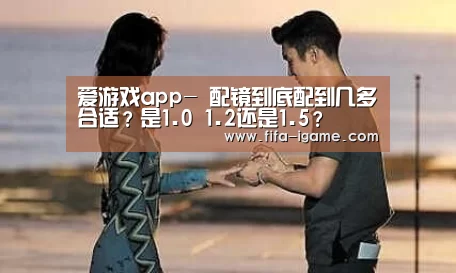 爱游戏app-
配镜到底配到几多合适?是1.0 1.2还是1.5?(图3) 爱游戏官网