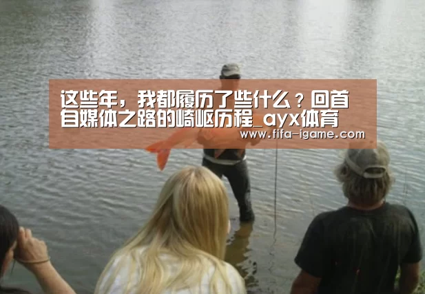 这些年,我都履历了些什么?回首自媒体之路的崎岖历程_ayx体育(图2) 爱游戏体育直播