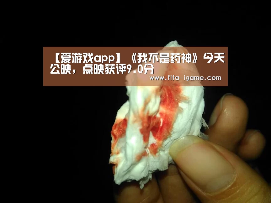 【爱游戏app】《我不是药神》今天公映,点映获评9.0分(图2) 爱游戏体育直播